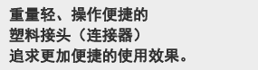 重量轻、操作便捷的
塑料接头(连接器)
追求更加便捷的使用效果